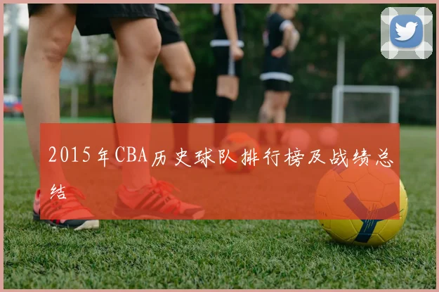 2015年CBA历史球队排行榜及战绩总结