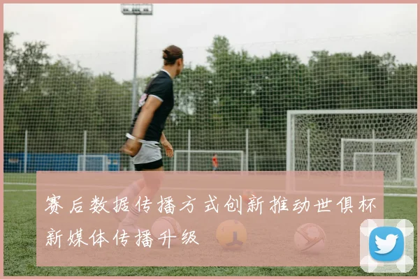 赛后数据传播方式创新推动世俱杯新媒体传播升级