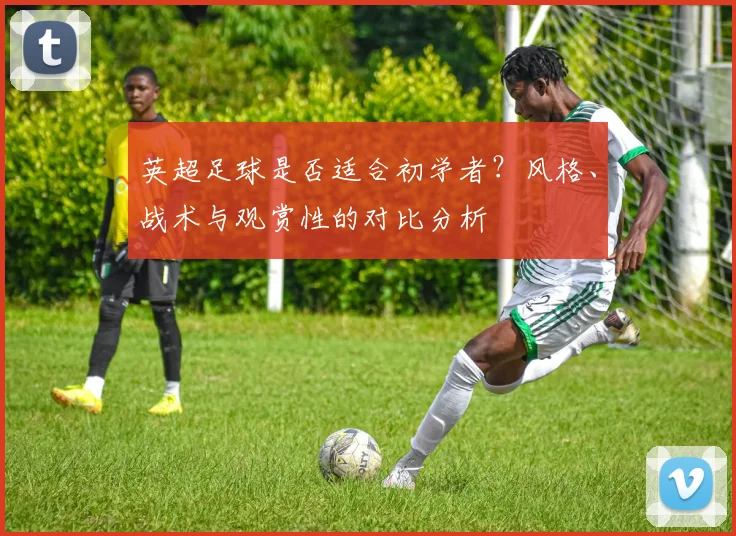 英超足球是否适合初学者？风格、战术与观赏性的对比分析