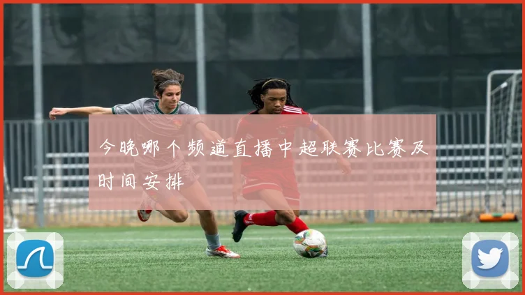 今晚哪个频道直播中超联赛比赛及时间安排