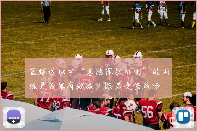 篮球运动中“落地保护机制”的训练是否能有效减少膝盖受伤风险