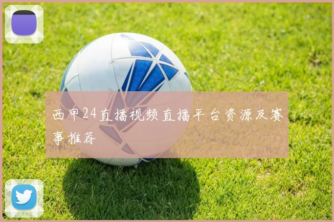 西甲24直播视频直播平台资源及赛事推荐