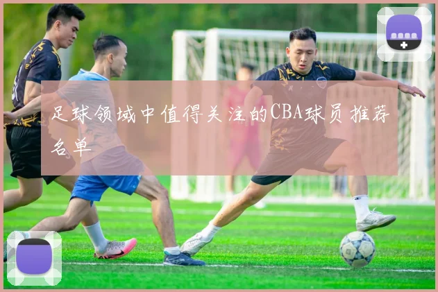 足球领域中值得关注的CBA球员推荐名单