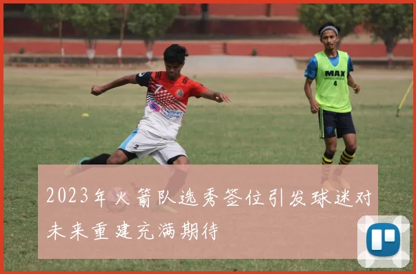 2023年火箭队选秀签位引发球迷对未来重建充满期待