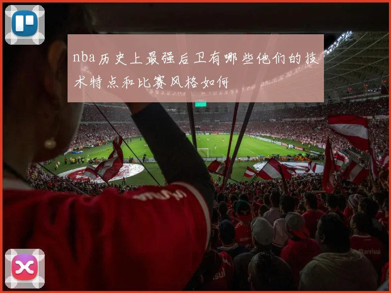 nba历史上最强后卫有哪些他们的技术特点和比赛风格如何