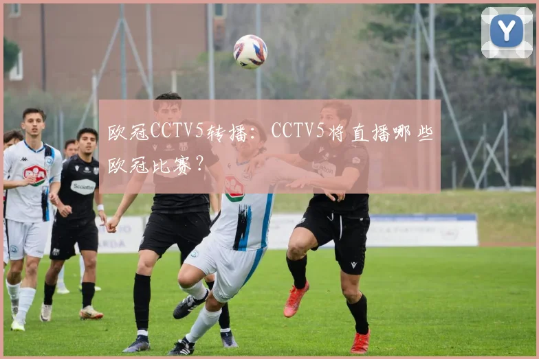 欧冠CCTV5转播：CCTV5将直播哪些欧冠比赛？