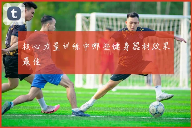 核心力量训练中哪些健身器材效果最佳