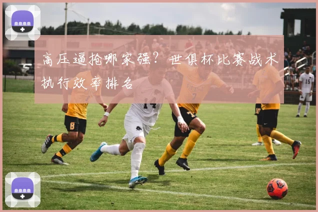 高压逼抢哪家强?世俱杯比赛战术执行效率排名