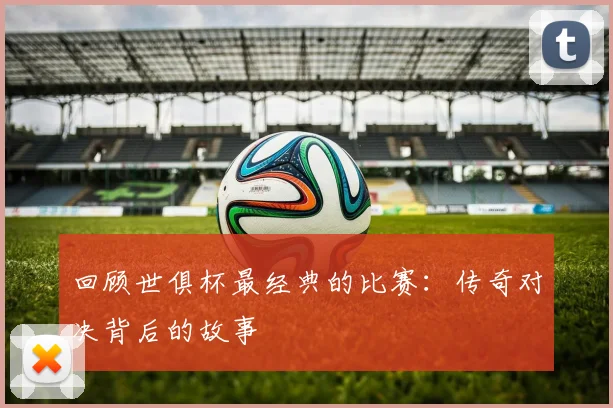 回顾世俱杯最经典的比赛：传奇对决背后的故事