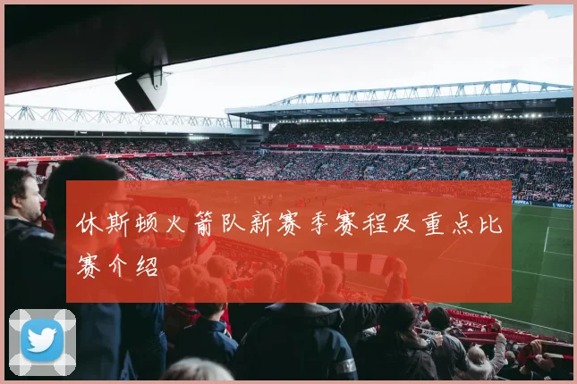 休斯顿火箭队新赛季赛程及重点比赛介绍