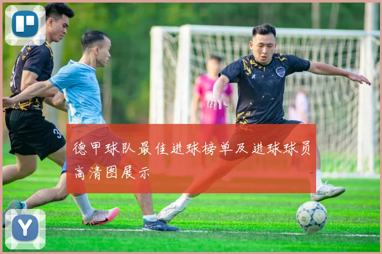 德甲球队最佳进球榜单及进球球员高清图展示