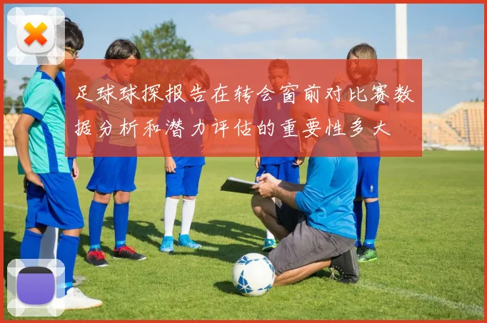 足球球探报告在转会窗前对比赛数据分析和潜力评估的重要性多大