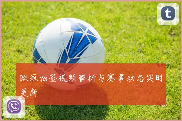 欧冠抽签视频解析与赛事动态实时更新