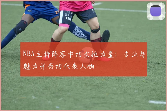 NBA主持阵容中的女性力量：专业与魅力并存的代表人物