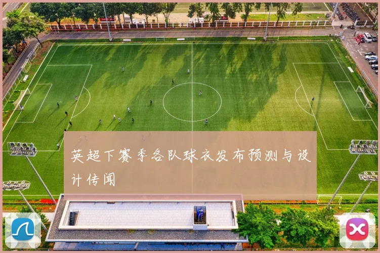 英超下赛季各队球衣发布预测与设计传闻