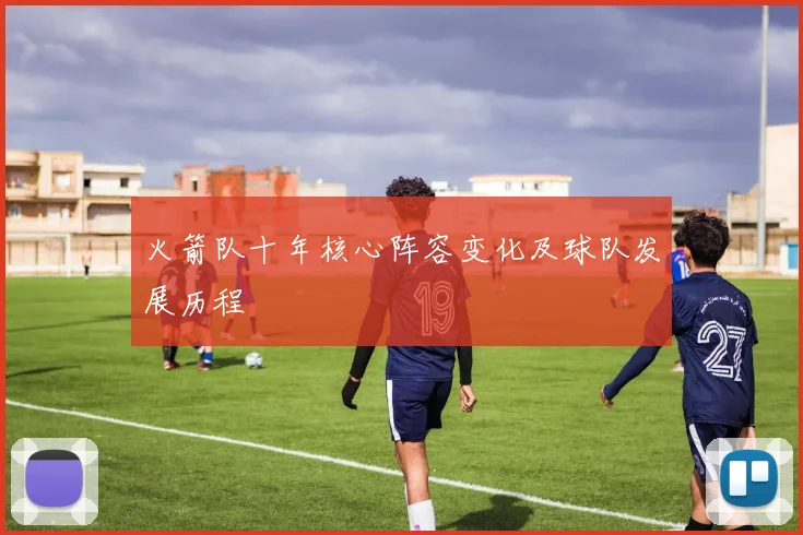 火箭队十年核心阵容变化及球队发展历程